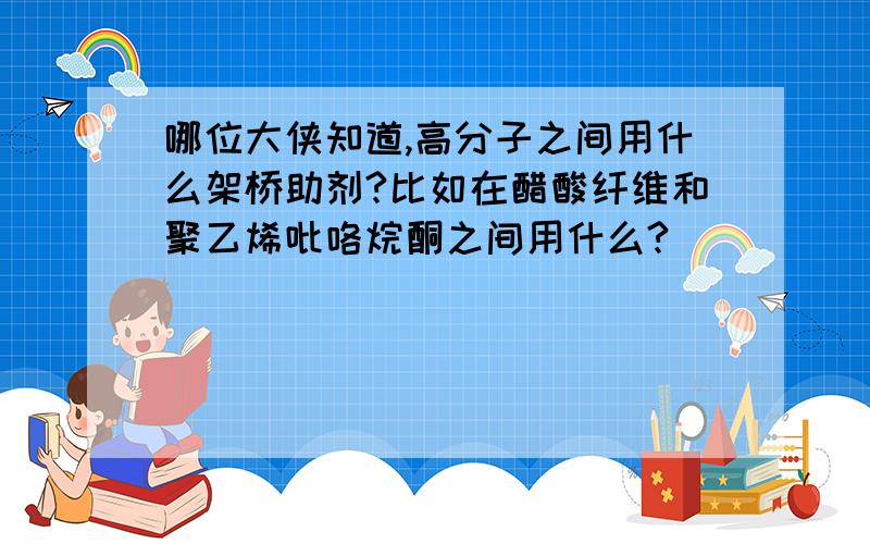 哪位大侠知道,高分子之间用什么架桥助剂?比如在醋酸纤维和聚乙烯吡咯烷酮之间用什么?