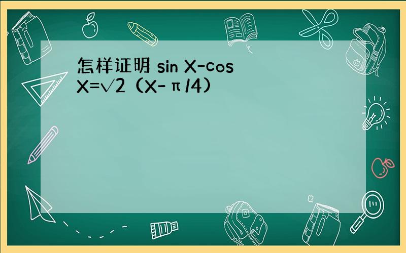 怎样证明 sin X-cosX=√2（X-π/4)