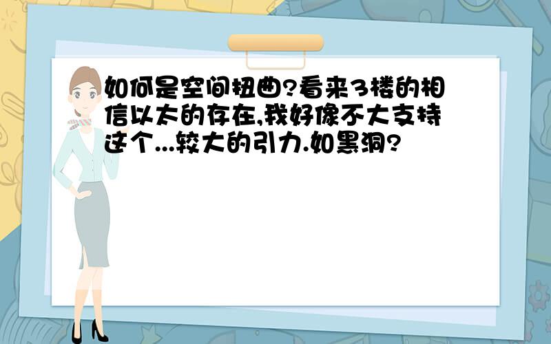 如何是空间扭曲?看来3楼的相信以太的存在,我好像不大支持这个...较大的引力.如黑洞?