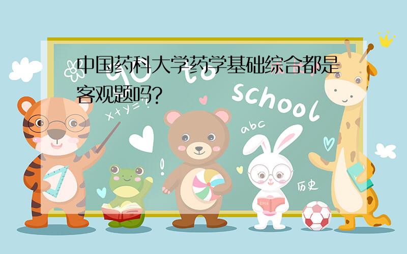 中国药科大学药学基础综合都是客观题吗?