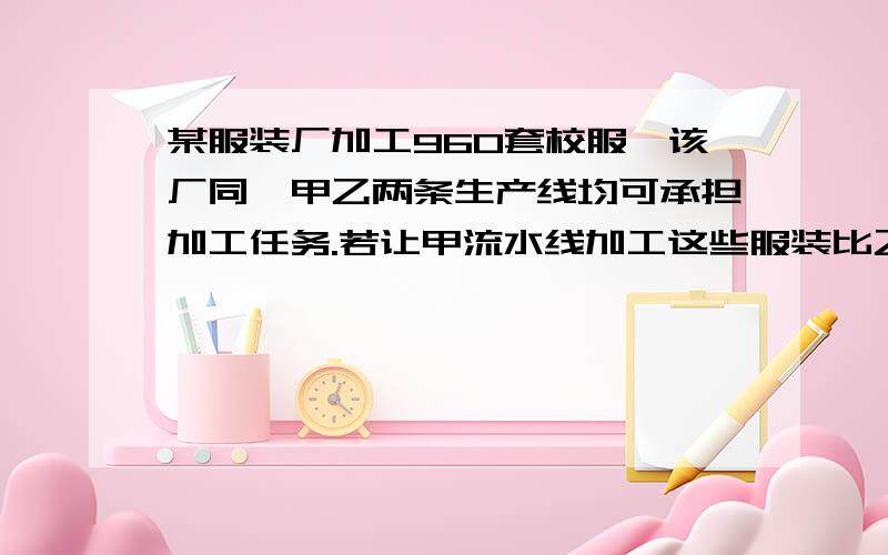 某服装厂加工960套校服,该厂同一甲乙两条生产线均可承担加工任务.若让甲流水线加工这些服装比乙流水线加工这批服装多20天