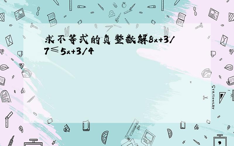 求不等式的负整数解8x+3/7≤5x+3/4