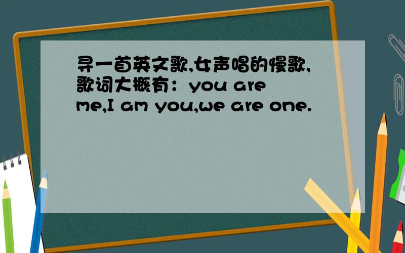 寻一首英文歌,女声唱的慢歌,歌词大概有：you are me,I am you,we are one.