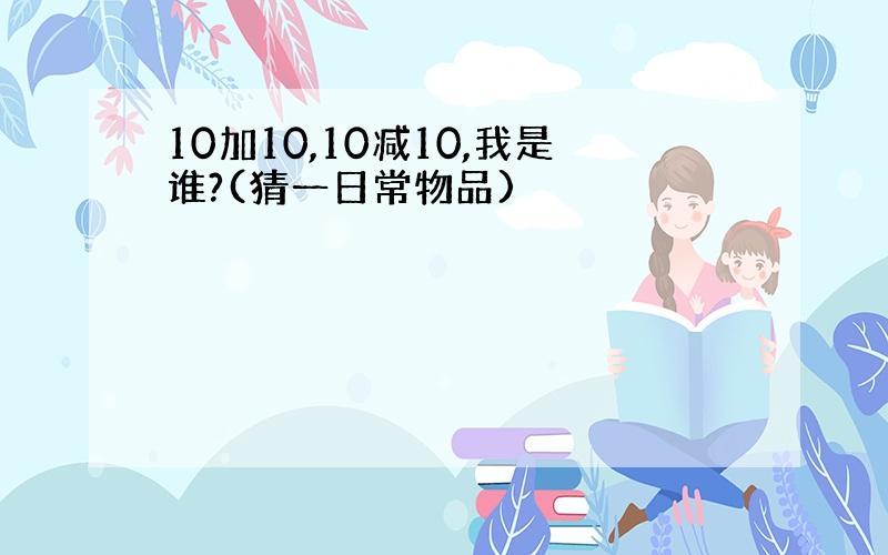 10加10,10减10,我是谁?(猜一日常物品)