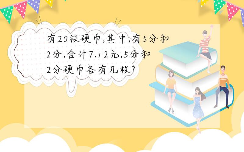 有20枚硬币,其中,有5分和2分,合计7.12元,5分和2分硬币各有几枚?