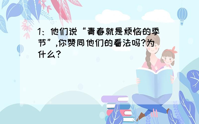 1：他们说“青春就是烦恼的季节”,你赞同他们的看法吗?为什么?