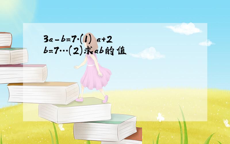 3a-b=7.(1) a+2b=7...(2)求ab的值