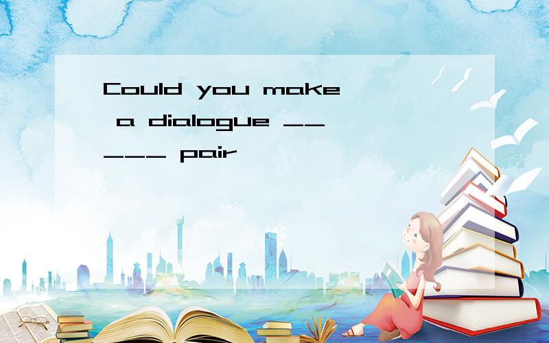 Could you make a dialogue _____ pair