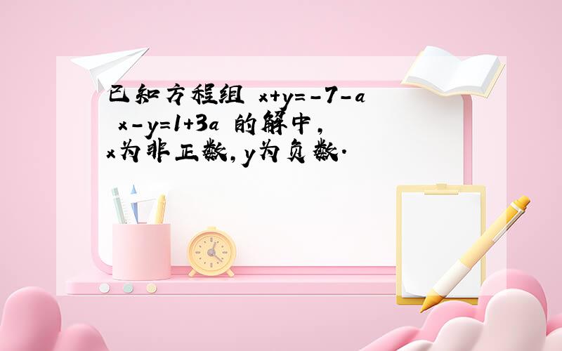 已知方程组 x+y=-7-a x-y=1+3a 的解中，x为非正数，y为负数．