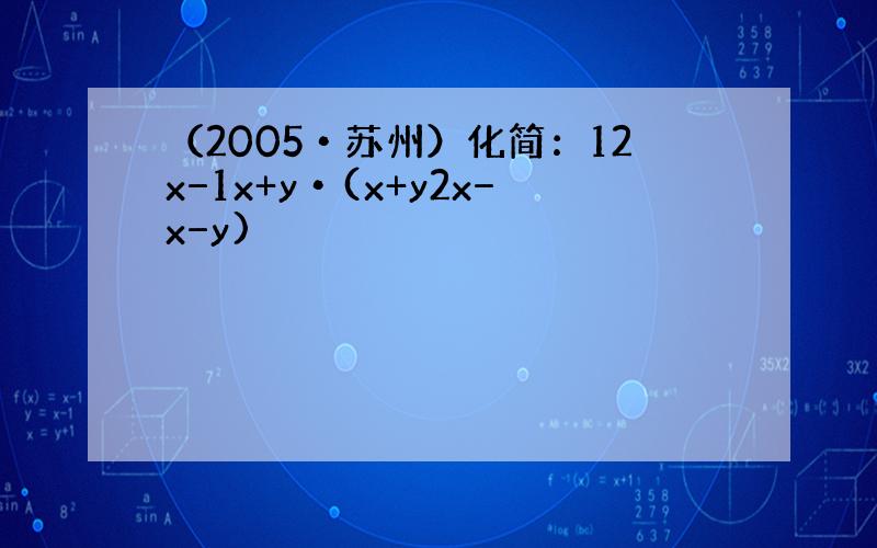 （2005•苏州）化简：12x−1x+y•(x+y2x−x−y)