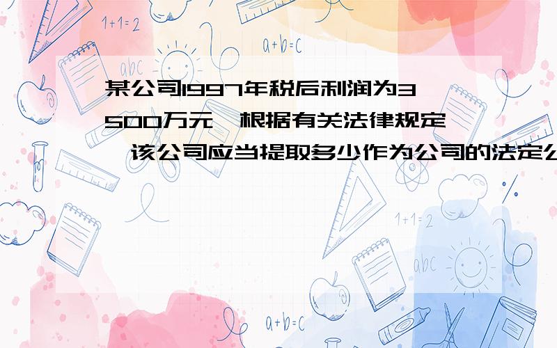 某公司1997年税后利润为3500万元,根据有关法律规定,该公司应当提取多少作为公司的法定公积金（ ） A、15