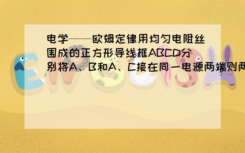 电学——欧姆定律用均匀电阻丝围成的正方形导线框ABCD分别将A、B和A、C接在同一电源两端则两次通过BC的电流比是