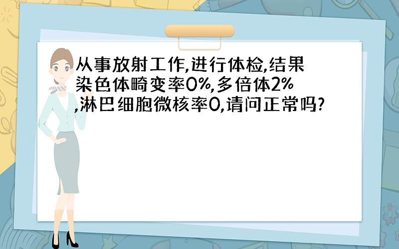 从事放射工作,进行体检,结果染色体畸变率0%,多倍体2%,淋巴细胞微核率0,请问正常吗?