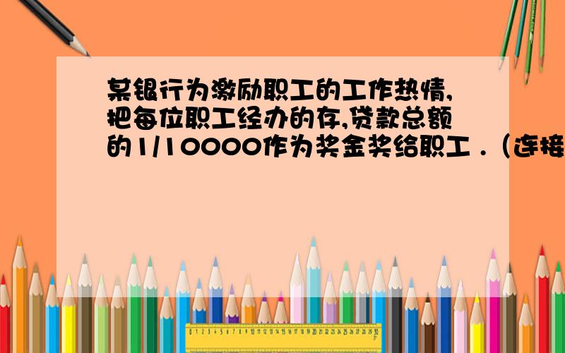 某银行为激励职工的工作热情,把每位职工经办的存,贷款总额的1/10000作为奖金奖给职工 .（连接以下问题）