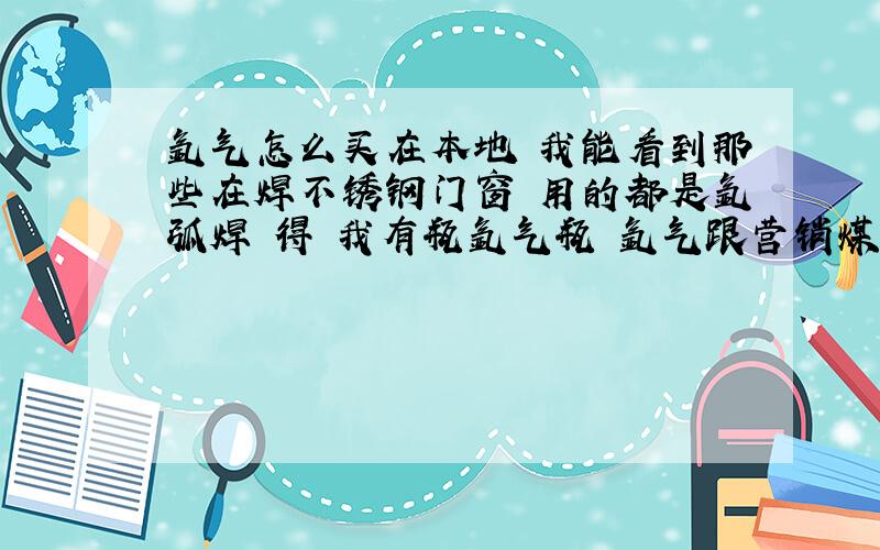 氩气怎么买在本地 我能看到那些在焊不锈钢门窗 用的都是氩弧焊 得 我有瓶氩气瓶 氩气跟营销煤气 有关?可以去问他怎么买氩