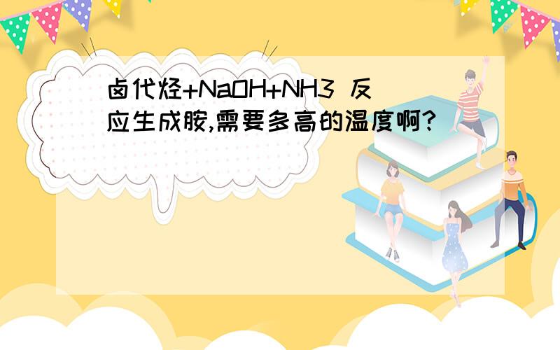 卤代烃+NaOH+NH3 反应生成胺,需要多高的温度啊?