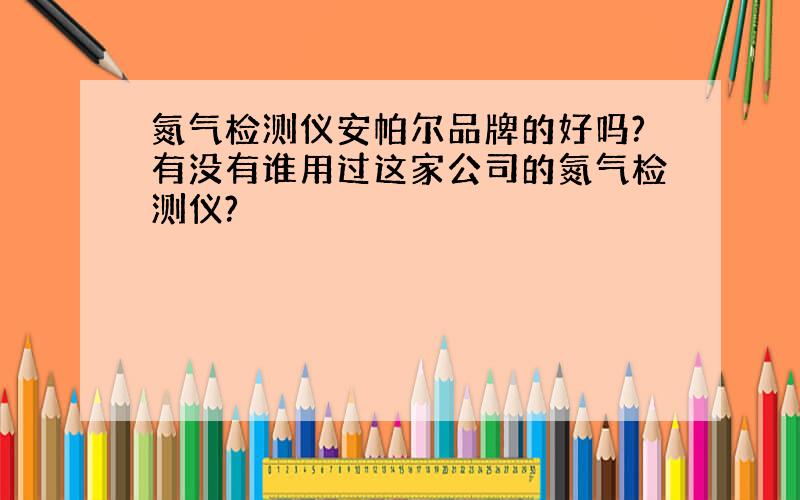 氮气检测仪安帕尔品牌的好吗?有没有谁用过这家公司的氮气检测仪?