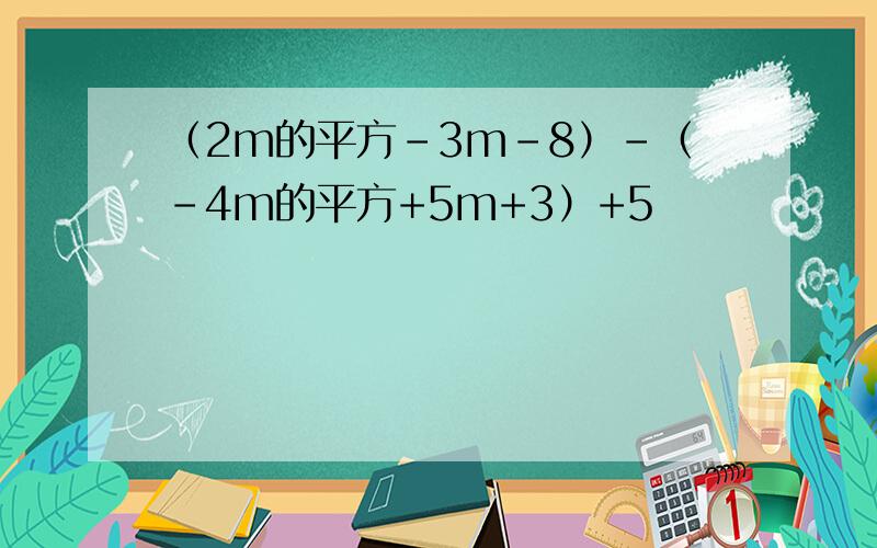 （2m的平方-3m-8）-（-4m的平方+5m+3）+5