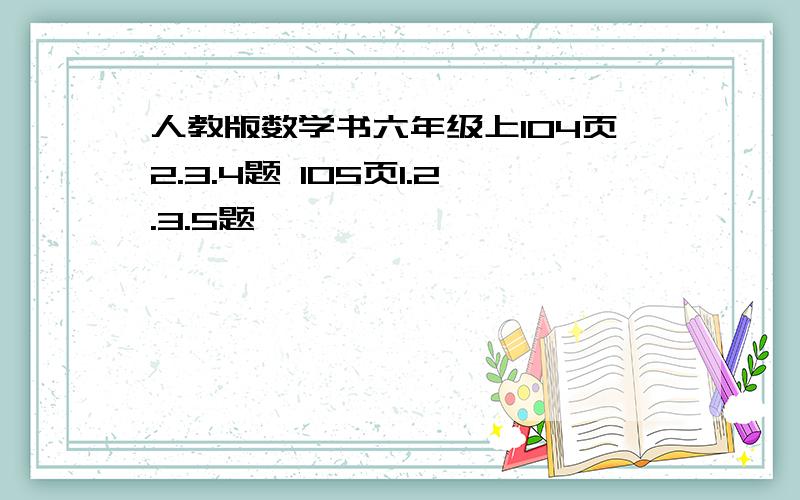 人教版数学书六年级上104页2.3.4题 105页1.2.3.5题