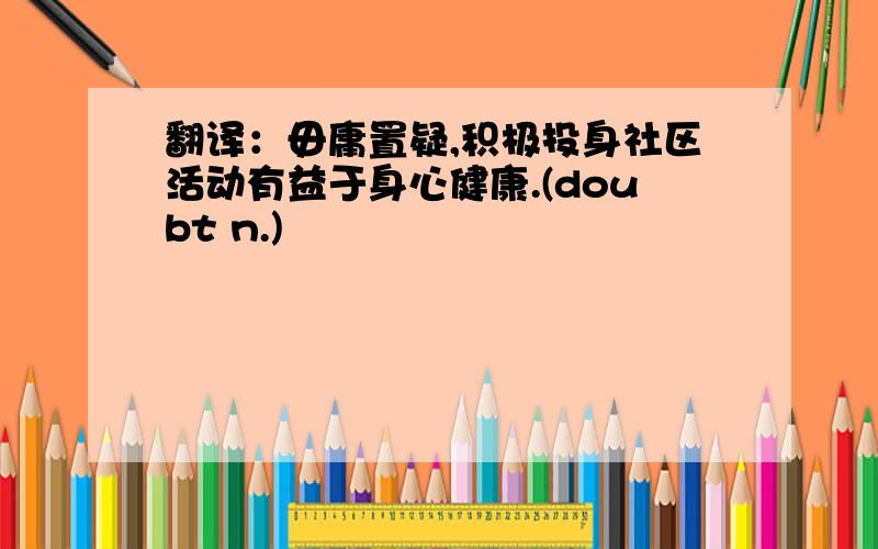 翻译：毋庸置疑,积极投身社区活动有益于身心健康.(doubt n.)