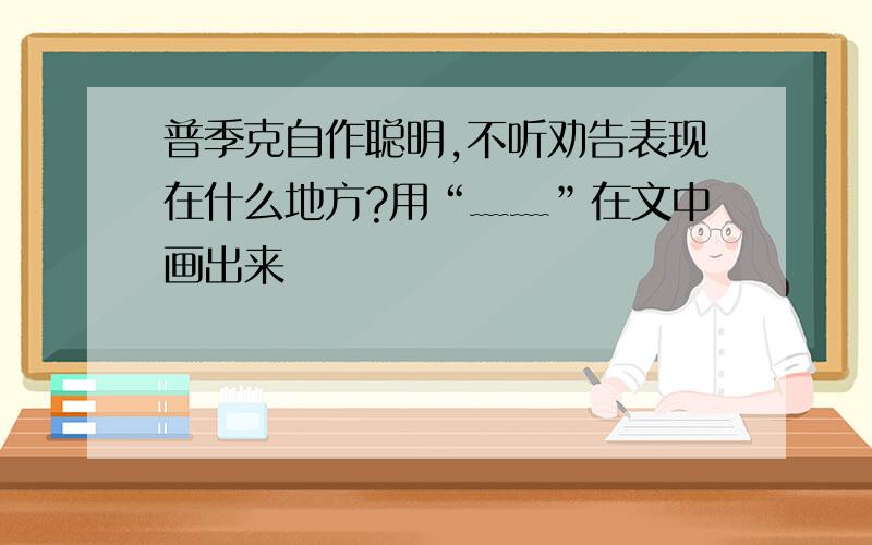 普季克自作聪明,不听劝告表现在什么地方?用“﹏﹏”在文中画出来