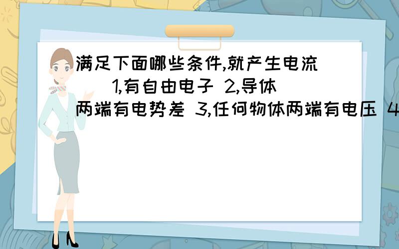 满足下面哪些条件,就产生电流()1,有自由电子 2,导体两端有电势差 3,任何物体两端有电压 4,...