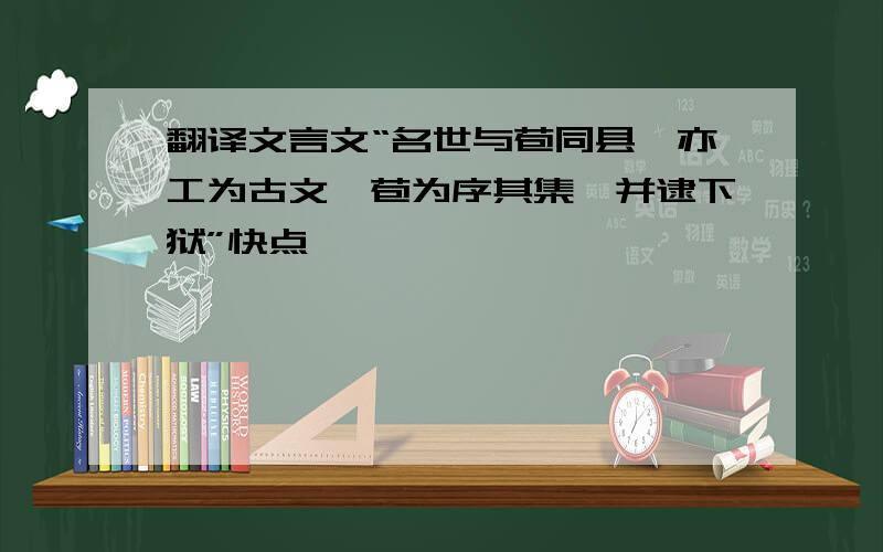 翻译文言文“名世与苞同县,亦工为古文,苞为序其集,并逮下狱”快点