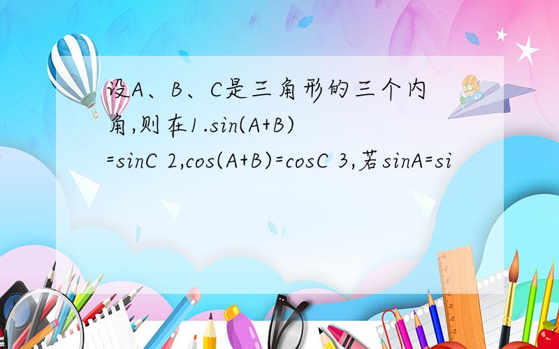 设A、B、C是三角形的三个内角,则在1.sin(A+B)=sinC 2,cos(A+B)=cosC 3,若sinA=si