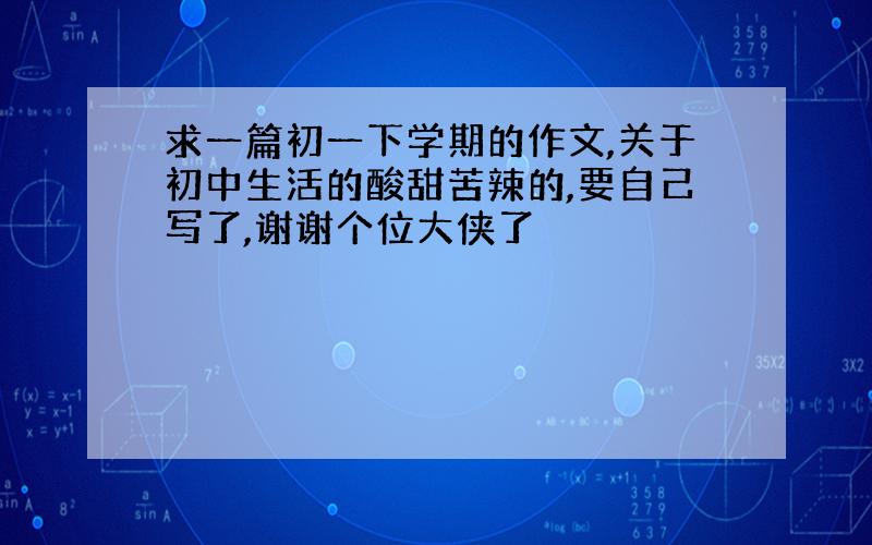 求一篇初一下学期的作文,关于初中生活的酸甜苦辣的,要自己写了,谢谢个位大侠了