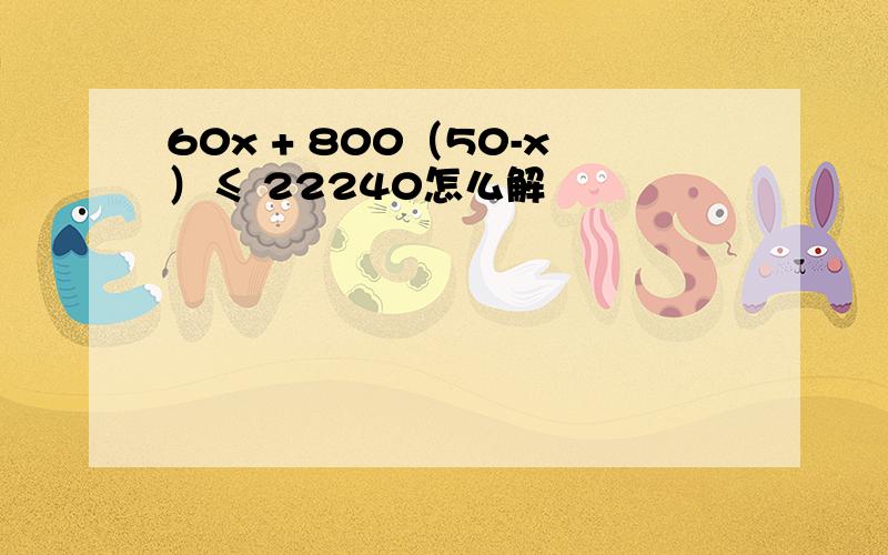 60x + 800（50-x）≤ 22240怎么解