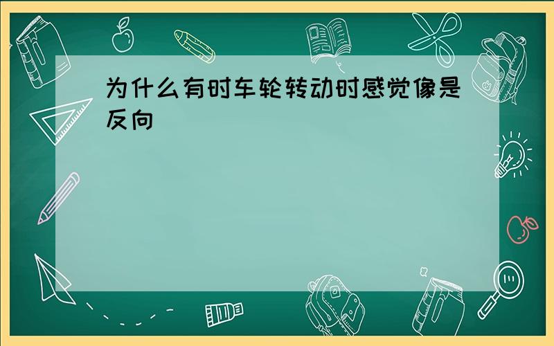 为什么有时车轮转动时感觉像是反向