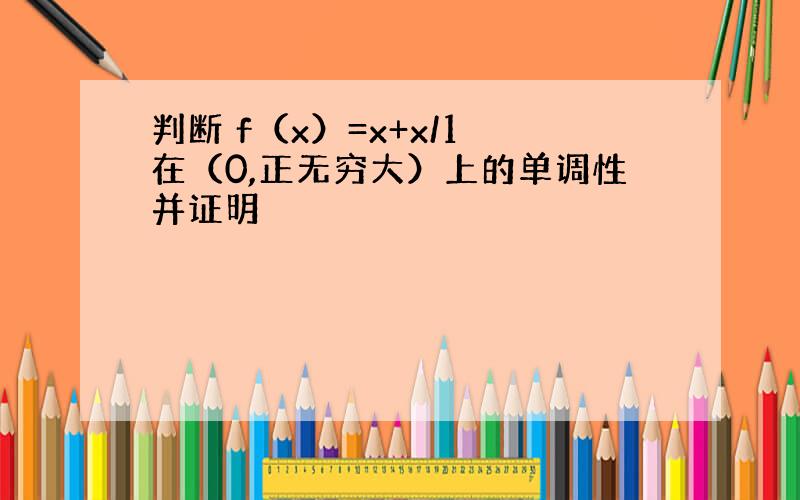 判断 f（x）=x+x/1 在（0,正无穷大）上的单调性并证明