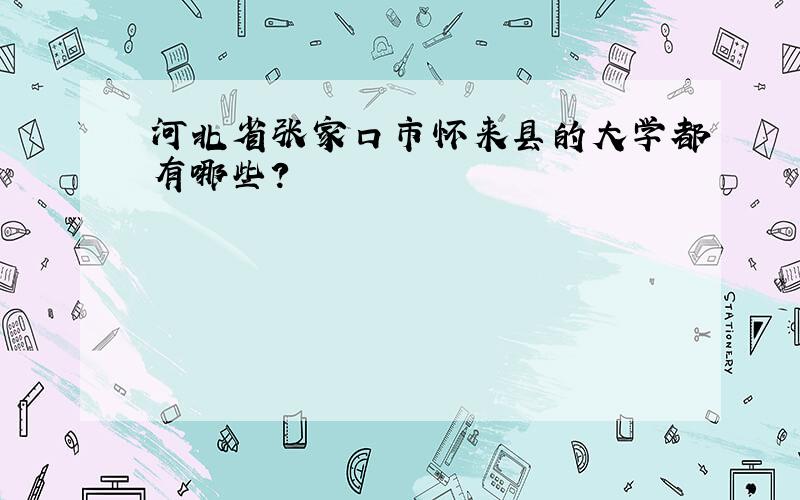 河北省张家口市怀来县的大学都有哪些?