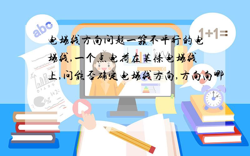 电场线方向问题一簇不平行的电场线,一个点电荷在某条电场线上,问能否确定电场线方向,方向向哪