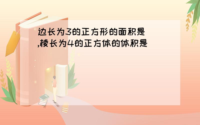 边长为3的正方形的面积是（）,棱长为4的正方体的体积是（）