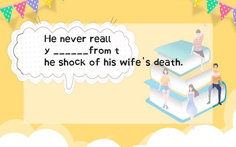 He never really ______from the shock of his wife's death.