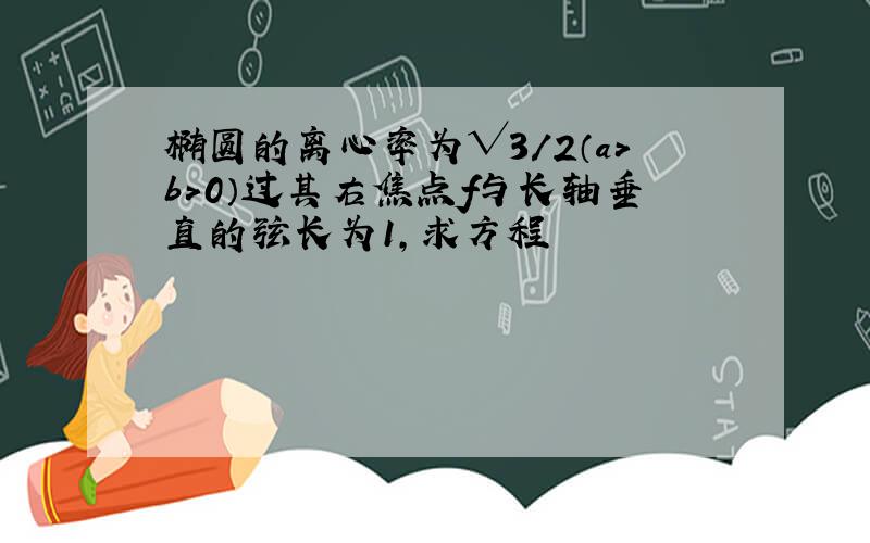 椭圆的离心率为√3/2（a＞b＞0）过其右焦点f与长轴垂直的弦长为1,求方程