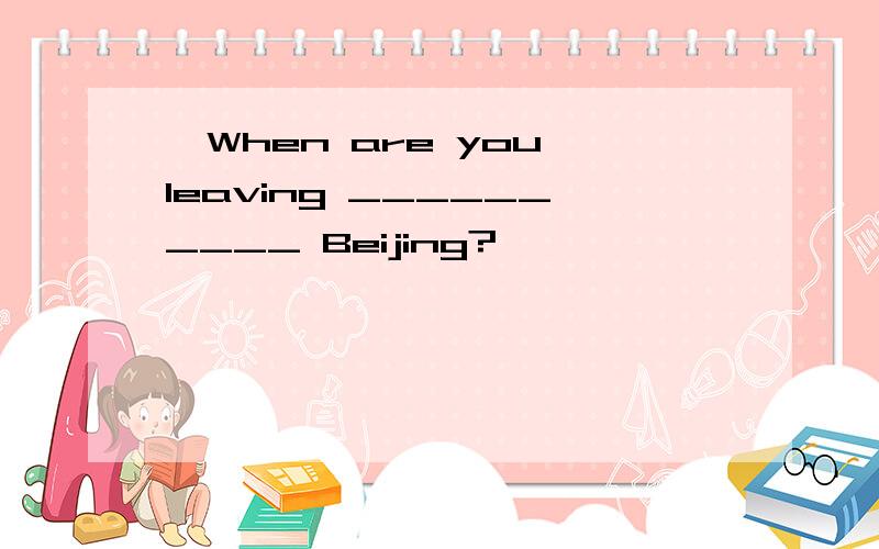 —When are you leaving __________ Beijing?