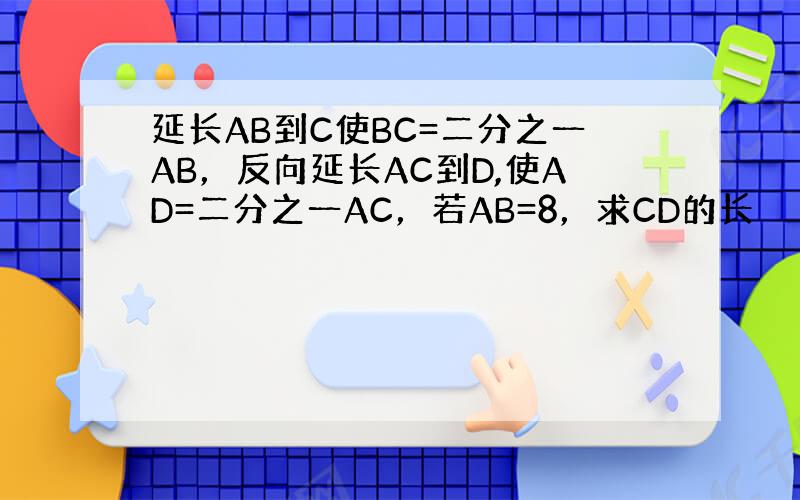 延长AB到C使BC=二分之一AB，反向延长AC到D,使AD=二分之一AC，若AB=8，求CD的长