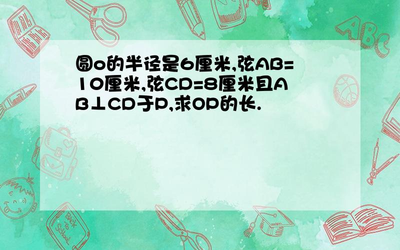 圆o的半径是6厘米,弦AB=10厘米,弦CD=8厘米且AB⊥CD于P,求OP的长.