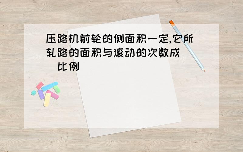 压路机前轮的侧面积一定,它所轧路的面积与滚动的次数成（ ）比例