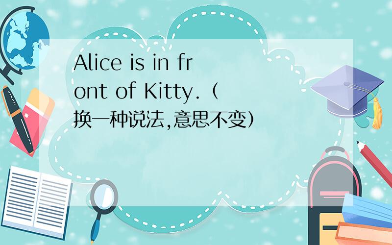 Alice is in front of Kitty.（换一种说法,意思不变）