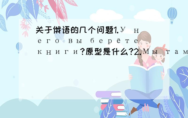 关于俄语的几个问题1.У него вы берёте книги?原型是什么?2.Мы там познакомили