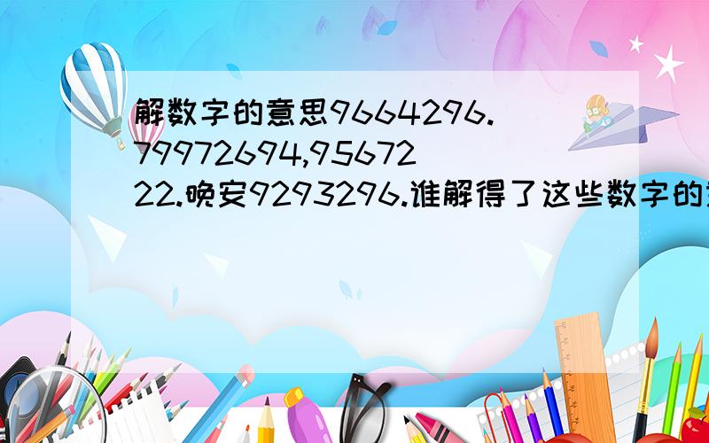 解数字的意思9664296.79972694,9567222.晚安9293296.谁解得了这些数字的意思.