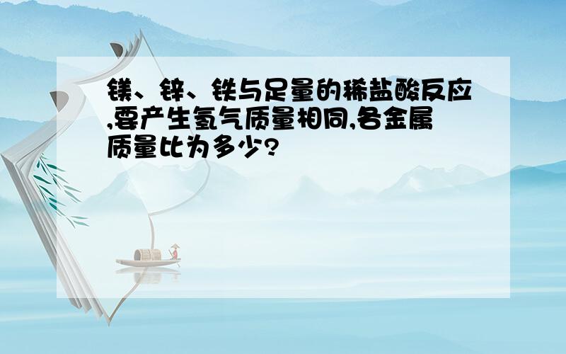 镁、锌、铁与足量的稀盐酸反应,要产生氢气质量相同,各金属质量比为多少?