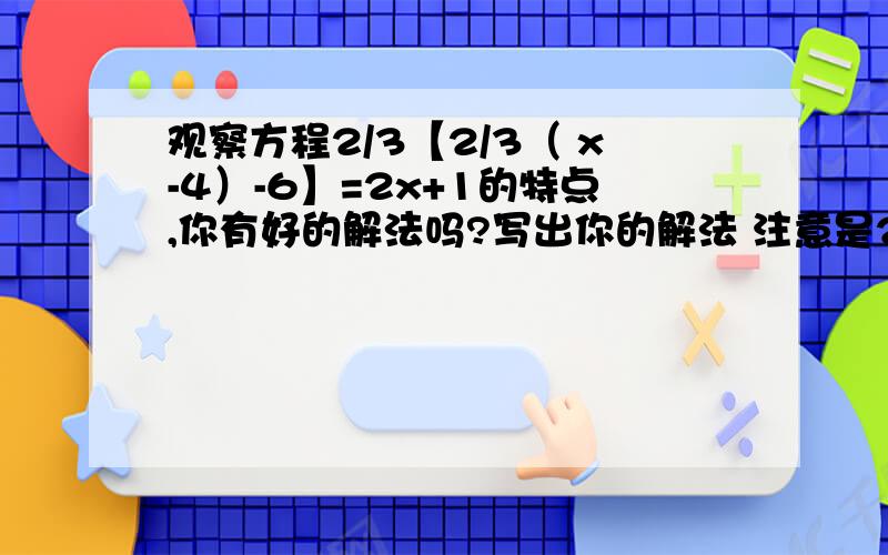 观察方程2/3【2/3（ x-4）-6】=2x+1的特点,你有好的解法吗?写出你的解法 注意是2/3,不是3/2!