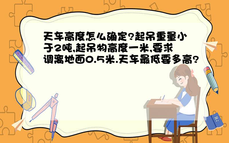 天车高度怎么确定?起吊重量小于2吨,起吊物高度一米,要求调离地面0.5米.天车最低要多高?