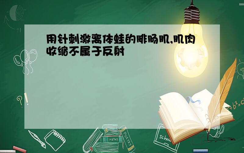 用针刺激离体蛙的腓肠肌,肌肉收缩不属于反射