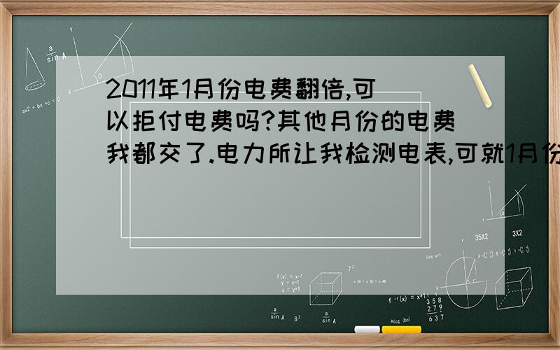 2011年1月份电费翻倍,可以拒付电费吗?其他月份的电费我都交了.电力所让我检测电表,可就1月份电费异常