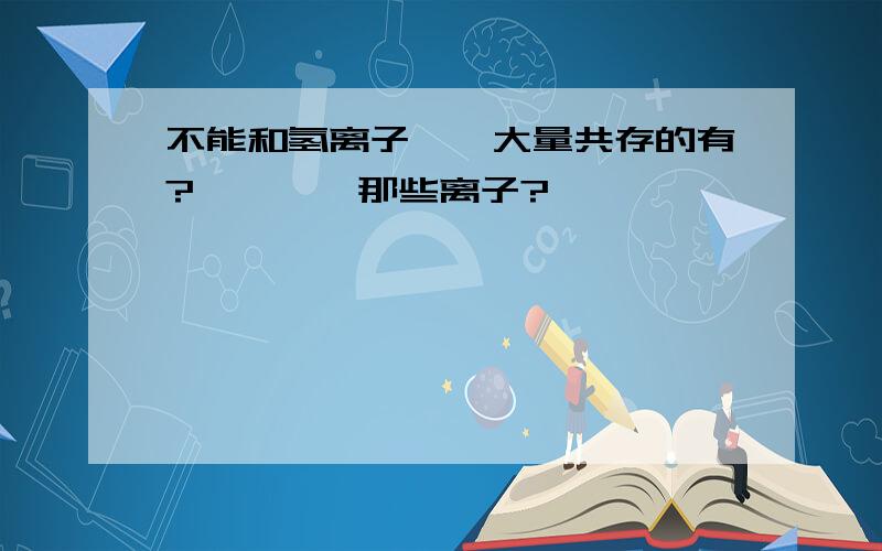 不能和氢离子``大量共存的有?````那些离子?